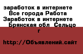  заработок в интернете - Все города Работа » Заработок в интернете   . Брянская обл.,Сельцо г.